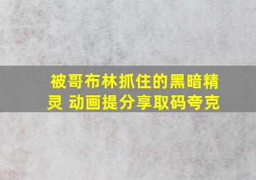 被哥布林抓住的黑暗精灵 动画提分享取码夸克